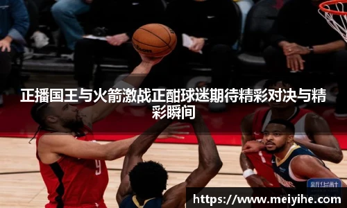 正播国王与火箭激战正酣球迷期待精彩对决与精彩瞬间