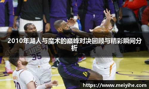 2010年湖人与魔术的巅峰对决回顾与精彩瞬间分析