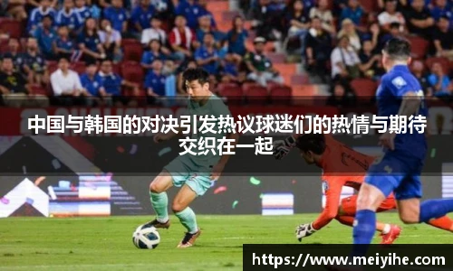 中国与韩国的对决引发热议球迷们的热情与期待交织在一起