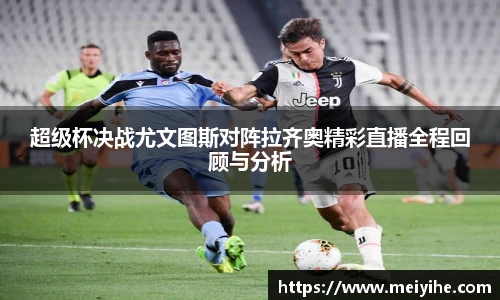 超级杯决战尤文图斯对阵拉齐奥精彩直播全程回顾与分析