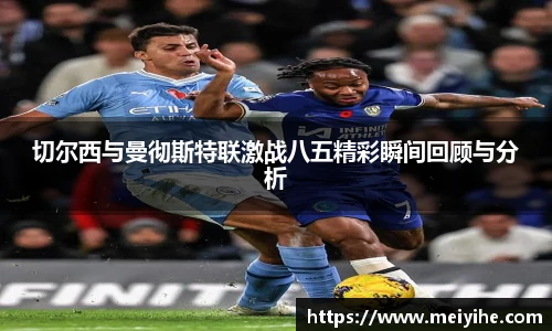 切尔西与曼彻斯特联激战八五精彩瞬间回顾与分析